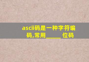 ascii码是一种字符编码,常用_____ 位码